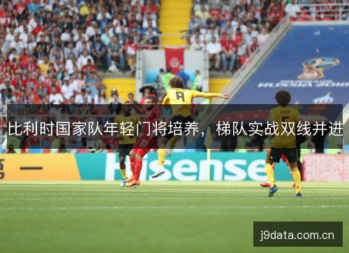 比利时国家队年轻门将培养，梯队实战双线并进